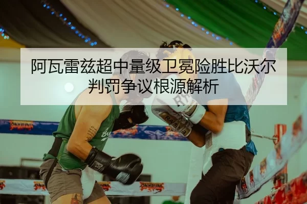 阿瓦雷兹超中量级卫冕险胜比沃尔 判罚争议根源解析